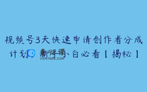 视频号3天快速申请创作者分成计划，新手小白必看【揭秘】