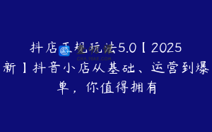 抖店正规玩法5.0【2025新】抖音小店从基础、运营到爆单,你值得拥有