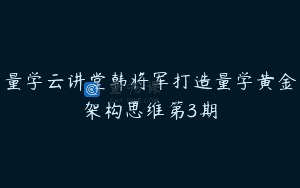量学云讲堂韩将军打造量学黄金架构思维第3期