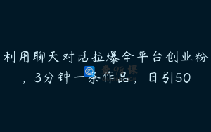 利用聊天对话拉爆全平台创业粉，3分钟一条作品，日引50
