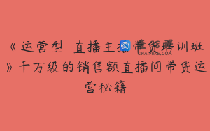 《运营型-直播主播带货培训班》千万级的销售额直播间带货运营秘籍