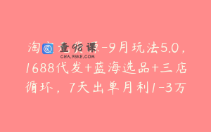 淘宝无货源-9月玩法5.0，1688代发+蓝海选品+三店循环，7天出单月利1-3万