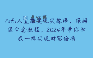 Ai无人直播变现实操课，保姆级全套教程，2024年带你和我一样实现财富倍增