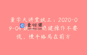 量学大讲堂姚工：2020-09-04 姚工：稳健操作不要慌，慢牛格局在前方