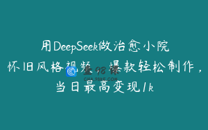 用DeepSeek做治愈小院怀旧风格视频，爆款轻松制作，当日最高变现1k