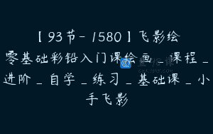 【93节-￥1580】飞影绘零基础彩铅入门课绘画_课程_进阶_自学_练习_基础课_小手飞影
