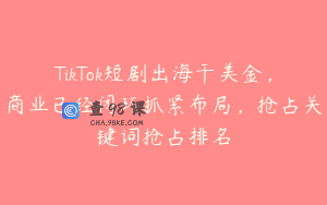 TikTok短剧出海干美金，商业已经闭环抓紧布局，抢占关键词抢占排名