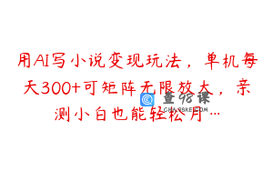用AI写小说变现玩法，单机每天300+可矩阵无限放大，亲测小白也能轻松月…