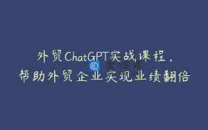 外贸ChatGPT实战课程，帮助外贸企业实现业绩翻倍