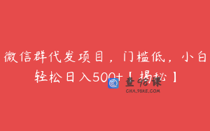 微信群代发项目，门槛低，小白轻松日入500+【揭秘】