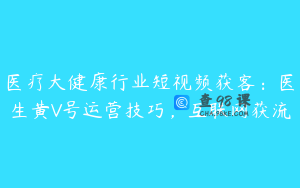 医疗大健康行业短视频获客:医生黄V号运营技巧,互联网获流
