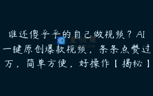 谁还傻乎乎的自己做视频？AI一键原创爆款视频，条条点赞过万，简单方便，好操作【揭秘】