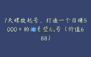 7天螺旋起号，打造一个日赚5000＋的抖音壁纸号（价值688）