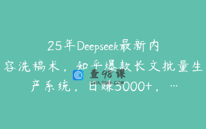 25年Deepseek最新内容洗稿术，知乎爆款长文批量生产系统，日赚3000+，…
