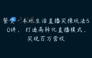餐赞·本地生活直播实操玩法50讲，​打造高转化直播模式，实现百万营收