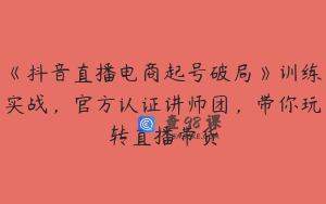 《抖音直播电商起号破局》训练实战，官方认证讲师团，带你玩转直播带货