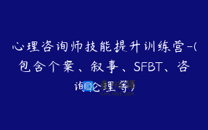 心理咨询师技能提升训练营-(包含个案、叙事、SFBT、咨询伦理等)