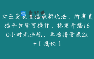 女巫变装直播最新玩法，所有直播平台皆可操作，稳定开播160小时无违规，单场撸音浪2k+【揭秘】