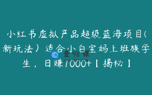 小红书虚拟产品超级蓝海项目(新玩法）适合小白宝妈上班族学生，日赚1000+【揭秘】