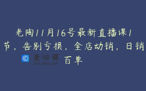 老陶11月16号最新直播课1节，告别亏损，全店动销，日销百单