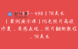 【18节-￥498】TR美术【案例演示课】PS老照片高级修复_质感表现_照片翻新教程_TR美术