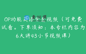 OP功能英语全套视频（可免费试看。下单须知：本专栏内容为6大讲43小节视频课）