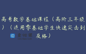 高考数学基础课程（高阶三年级）（适用零基础学生快速突击到及格）