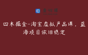 四木掘金-淘宝虚拟产品课，蓝海项目依旧稳定