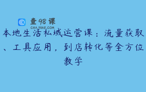 本地生活私域运营课：流量获取、工具应用，到店转化等全方位教学