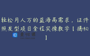 轻松月人万的蓝海高需求，证件照发型项目全程实操教学【揭秘】