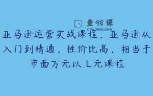 亚马逊运营实战课程，亚马逊从入门到精通，性价比高，相当于市面万元以上元课程