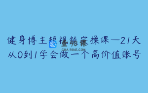 健身博主短视频实操课—21天从0到1学会做一个高价值账号
