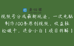 视频号分成最新玩法，一次无脑制作100条原创视频，收益轻松破千，适合小白【项目拆解】