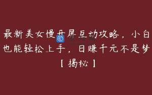 最新美女慢开屏互动攻略，小白也能轻松上手，日赚千元不是梦【揭秘】