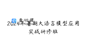 2024年暑期大语言模型应用实战研修班