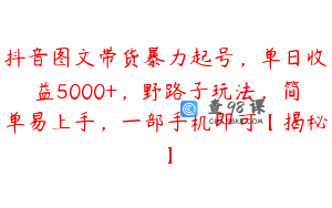 抖音图文带货暴力起号，单日收益5000+，野路子玩法，简单易上手，一部手机即可【揭秘】