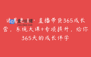 诸葛老王·直播带货365成长营，系统大课+专项提升，给你365天的成长伴学