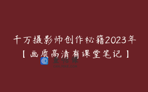 千万摄影师创作秘籍2023年【画质高清有课堂笔记】