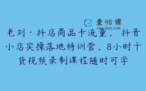 老刘·抖店商品卡流量，​抖音小店实操落地特训营，8小时干货视频录制课程随时可学