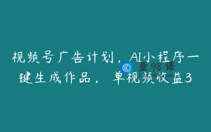 视频号广告计划，AI小程序一键生成作品， 单视频收益3