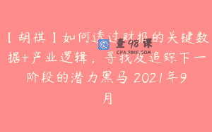【胡祺】如何透过财报的关键数据+产业逻辑，寻找及追踪下一阶段的潜力黑马 2021年9月