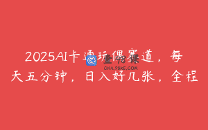2025AI卡通玩偶赛道，每天五分钟，日入好几张，全程