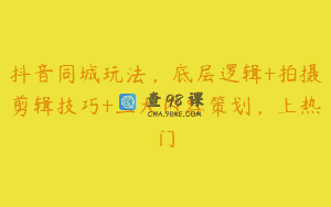 抖音同城玩法，底层逻辑+拍摄剪辑技巧+三大内容策划，上热门