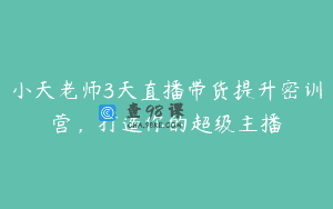 小天老师3天直播带货提升密训营，打造你的超级主播