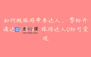 如何做旅游带券达人，​零粉开通达人团购，旅游达人0粉可变现