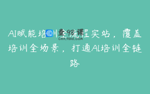 AI赋能培训全流程实站，覆盖培训全场景，打通Al培训全链路