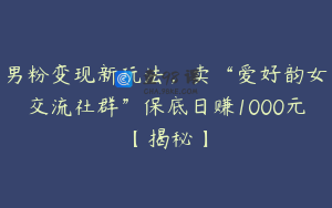 男粉变现新玩法，卖“爱好韵女交流社群”保底日赚1000元【揭秘】