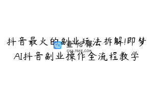 抖音最火的副业玩法拆解!即梦AI抖音副业操作全流程教学