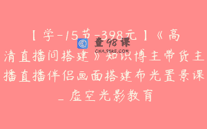 【学-15节-398元】《高清直播间搭建》知识博主带货主播直播伴侣画面搭建布光置景课_虚空光影教育