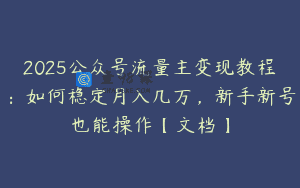 2025公众号流量主变现教程：如何稳定月入几万，新手新号也能操作【文档】